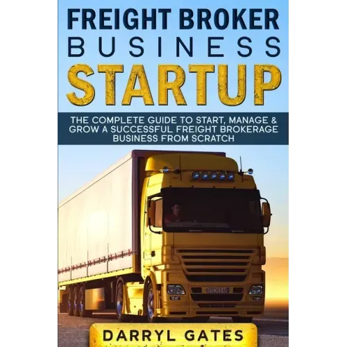 Freight Broker Business Startup: The Complete Guide to Start, Manage & Grow a Successful Freight Brokerage Business From Scratch