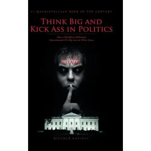 Think Big and Kick Ass in Politics: How a Republican Billionaire Masterminded His Way into the White House
