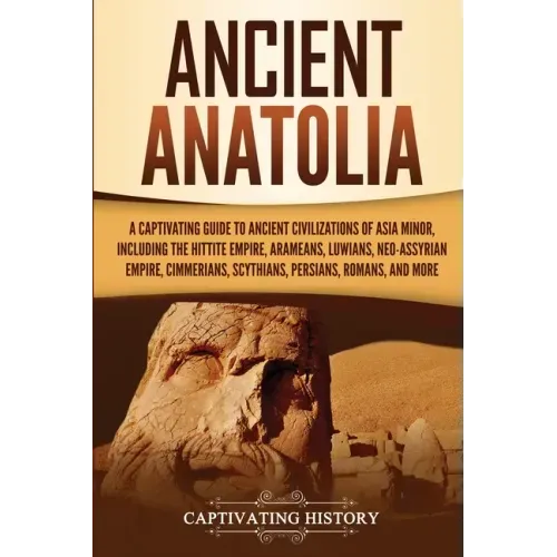 Ancient Anatolia: A Captivating Guide to Ancient Civilizations of Asia Minor, Including the Hittite Empire, Arameans, Luwians, Neo-Assyrian Empire, Ci