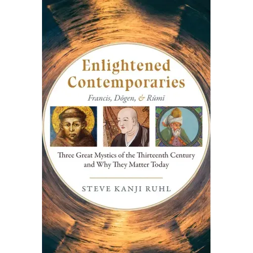 Enlightened Contemporaries: Francis, Dōgen, and Rūmī Three Great Mystics of the Thirteenth Century and Why They Matter Today