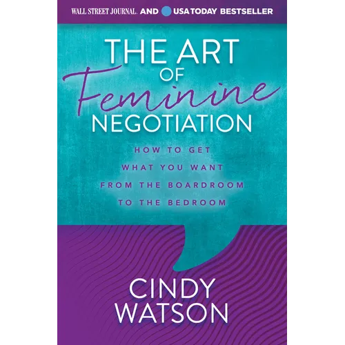 The Art of Feminine Negotiation: How to Get What You Want from the Boardroom to the Bedroom
