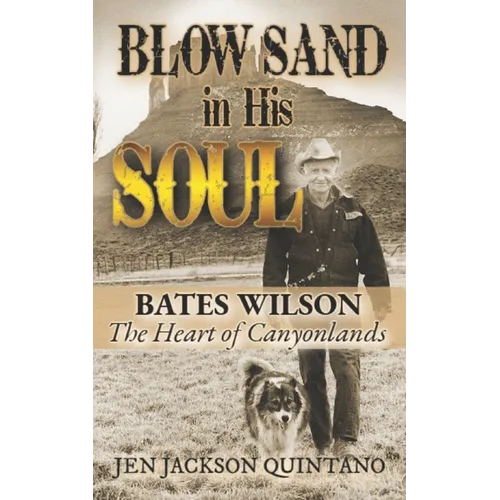 Blow Sand in His Soul: The Untold Story of Bates Wilson, the Maverick Who Shaped Canyonlands and Transformed Conservation