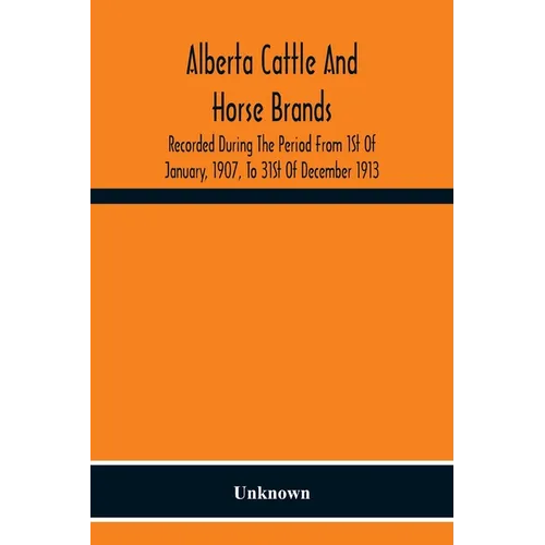 Alberta Cattle And Horse Brands; Recorded During The Period From 1St Of January, 1907, To 31St Of December 1913