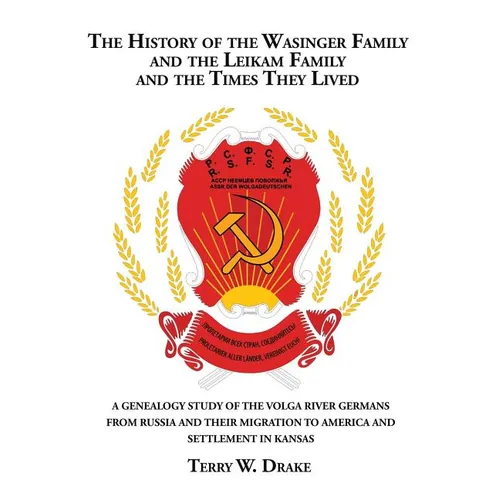The History of the Wasinger Family and the Leikam Family and the Times They Lived: A Genealogy Study of the Volga River Germans from Russia and Their