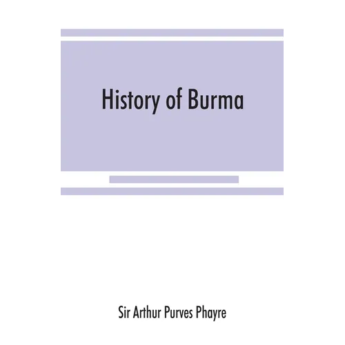 History of Burma: including Burma proper, Pegu, Taungu, Tenasserim, and Arakan: From the earliest time to the end of the first war with British India