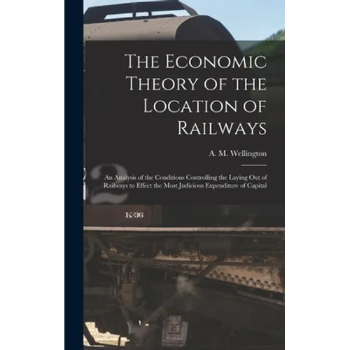 The Economic Theory of the Location of Railways [microform]; an Analysis of the Conditions Controlling the Laying out of Railways to Effect the Most J