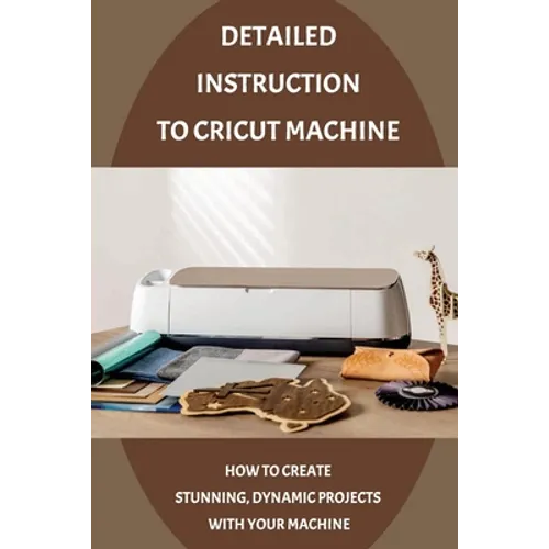 Detailed Instruction To Cricut Machine: How To Create Stunning, Dynamic Projects With Your Machine: How Cricut Machine Works