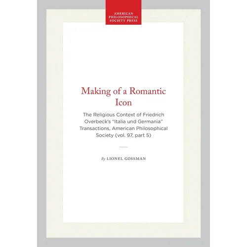Making of a Romantic Icon: The Religious Context of Friedrich Overbeck's "Italia Und Germania" Transactions, American Philosophical Society (Vol. 97,