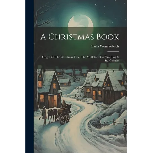 A Christmas Book: Origin Of The Christmas Tree, The Mistletoe, The Yule Log & St. Nicholas