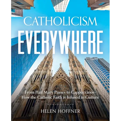Catholicism Everywhere: From Hail Mary Passes to Cappuccinos: How the Catholic Faith Is Infused in Culture
