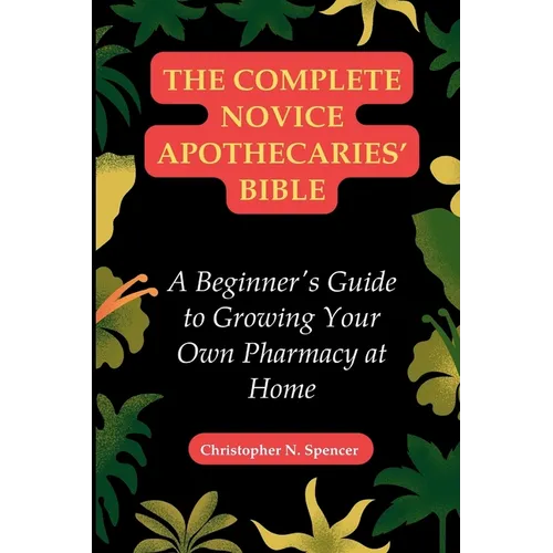The Complete Novice Apothecaries' Bible: A Beginner's Guide to Growing Your Own Pharmacy at Home