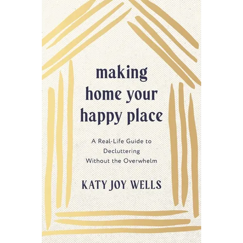 Making Home Your Happy Place: A Real-Life Guide to Decluttering Without the Overwhelm