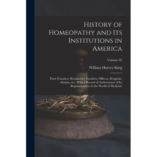 History of Homeopathy and its Institutions in America; Their Founders, Benefactors, Faculties, Officers, Hospitals, Alumni, etc., With a Record of Ach