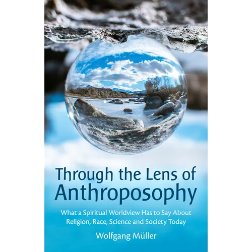 Through the Lens of Anthroposophy: What a Spiritual Worldview Has to Say about Religion, Race, Science and Society Today