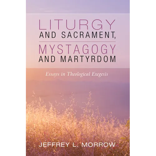 Liturgy and Sacrament, Mystagogy and Martyrdom: Essays in Theological Exegesis