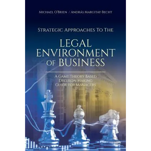 Strategic Approaches to the Legal Environment of Business: A Game Theory Based Decision Making Guide for Managers