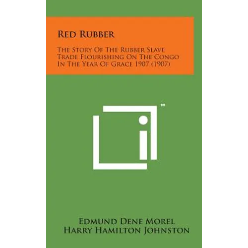 Red Rubber: The Story of the Rubber Slave Trade Flourishing on the Congo in the Year of Grace 1907 (1907)