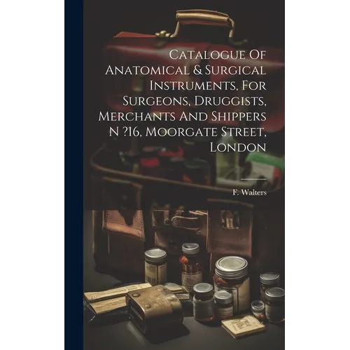 Catalogue Of Anatomical & Surgical Instruments, For Surgeons, Druggists, Merchants And Shippers N ?16, Moorgate Street, London