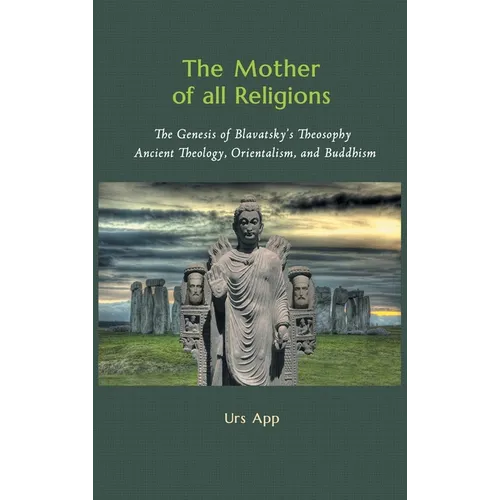 The Mother of All Religions: The Genesis of Blavatsky's Theosophy: Ancient Theology, Orientalism, and Buddhism
