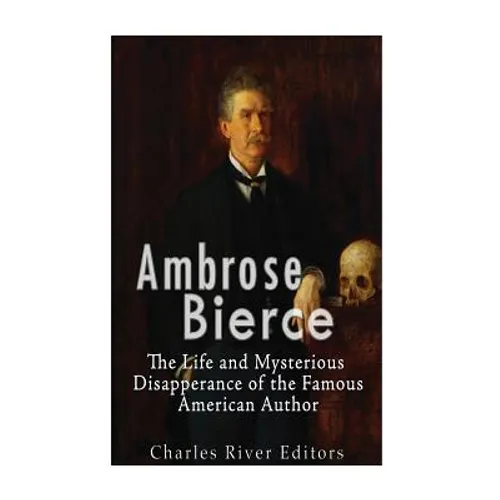 Ambrose Bierce: The Life and Mysterious Disappearance of the Famous American Author
