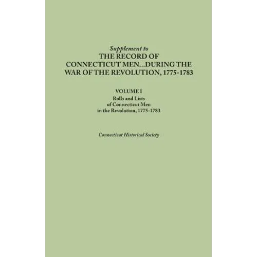 Supplement to the Records of Connecticut Men During the War of the Revolution, 1775-1783. Volume I: Rolls and Lists of Connecticut Men in the Revoluti