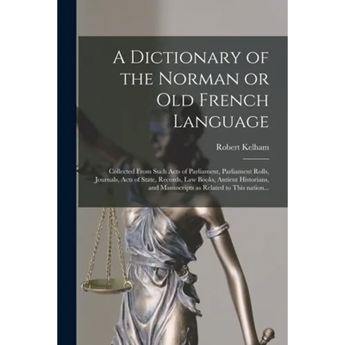 A Dictionary of the Norman or Old French Language: Collected From Such Acts of Parliament, Parliament Rolls, Journals, Acts of State, Records, Law Boo
