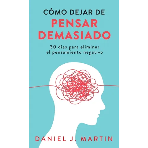 Cómo dejar de pensar demasiado: 30 días para eliminar el pensamiento negativo: domina tu mente y vive sin ansiedad