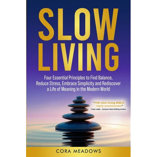 Slow Living: Four Essential Principles to Find Balance, Reduce Stress, Embrace Simplicity and Rediscover a Life of Meaning in the Modern World