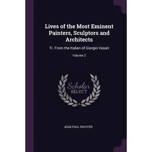 Lives of the Most Eminent Painters, Sculptors and Architects: Tr. From the Italian of Giorgio Vasari; Volume 2