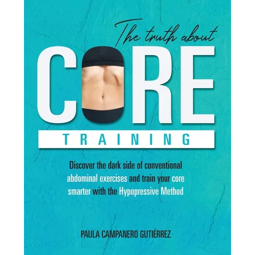 The Truth About Core Training: Discover the dark side of conventional abdominal exercises and train your core smarter with the Hypopressive Method