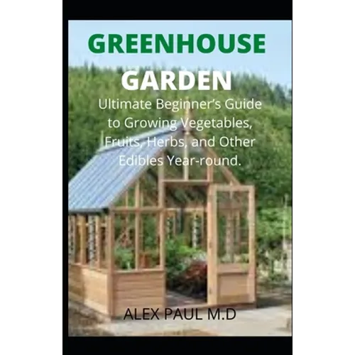 Greenhouse Gardening: Complete Guide for Beginners to Build a Greenhouse Garden and Start Growing Fruits, Vegetables, and Herbs