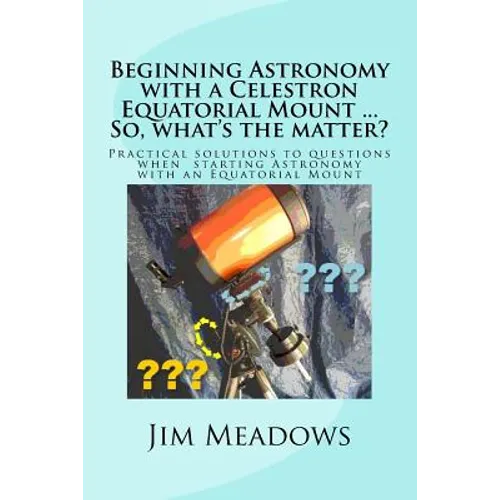 Beginning Astronomy with a Celestron Equatorial Mount ... So, what's the matter?: Practical solutions to questions when starting Astronomy with an Equ