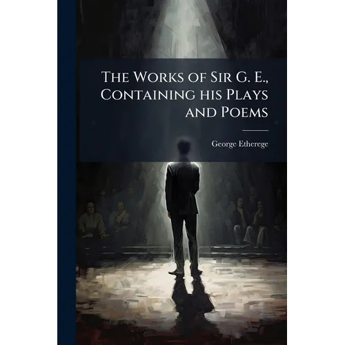 The Works of Sir G. E., Containing his Plays and Poems