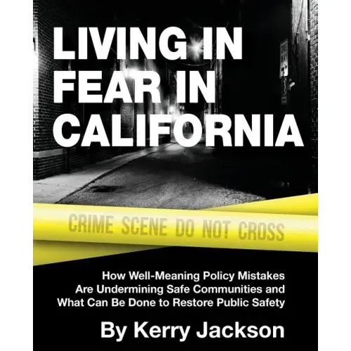 Living in Fear in California: How Well-Meaning Policy Mistakes Are Undermining Safe Communities and What Can Be Done to Restore Public Safety