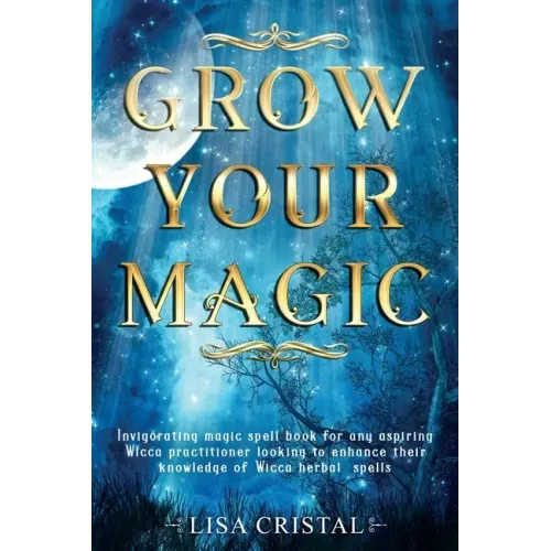 Grow Your Magic: Invigorating magic spell book for any aspiring Wicca practitioner looking to enhance their knowledge of Wicca herbal spells