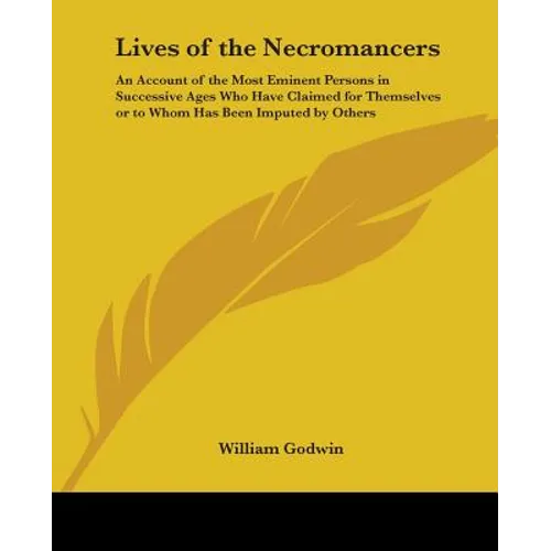 Lives of the Necromancers: An Account of the Most Eminent Persons in Successive Ages Who Have Claimed for Themselves or to Whom Has Been Imputed