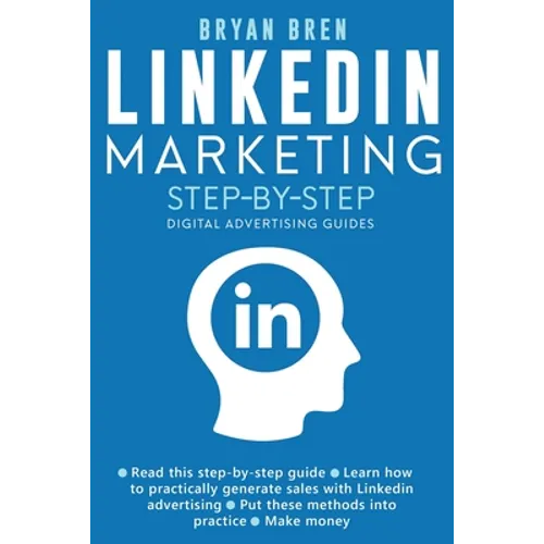 Linkedin Marketing Step-By-Step: The Guide To Linkedin Advertising That Will Teach You How To Sell Anything Through Linkedin - Learn How To Develop A