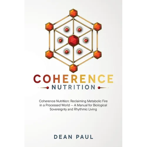 Coherence Nutrition: Reclaiming Metabolic Fire in a Processed World - A Manual for Biological Sovereignty and Rhythmic Living