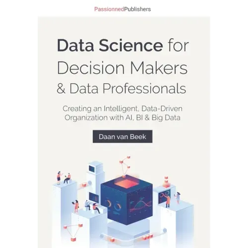 Data Science for Decision Makers & Data Professionals: Creating an Intelligent, Data-Driven Organization with AI, BI & Big Data