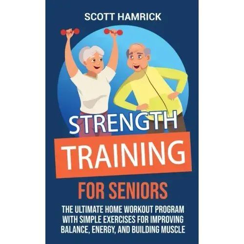 Strength Training for Seniors: The Ultimate Home Workout Program with Simple Exercises for Improving Balance, Energy, and Building Muscle