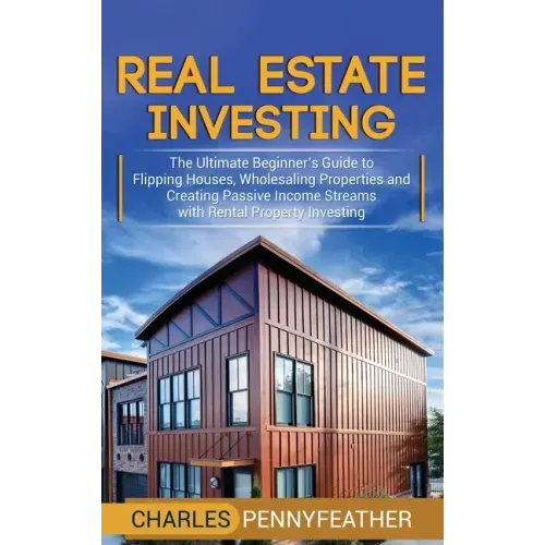 Real Estate Investing: The Ultimate Beginner's Guide to Flipping Houses, Wholesaling Properties and Creating Passive Income Streams with Rent