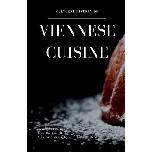 Cultural History of Viennese Cuisine: Recipes and anecdotes from the time of the Habsburg Monarchy