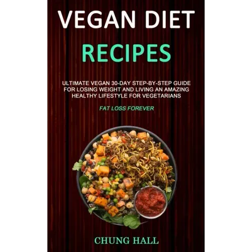 Vegan Diet Recipes: Ultimate Vegan 30-Day Step-By-Step Guide for Losing Weight and Living an Amazing Healthy Lifestyle for Vegetarians (Fa