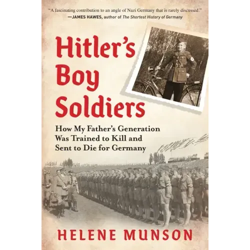 Hitler's Boy Soldiers: How My Father's Generation Was Trained to Kill and Sent to Die for Germany