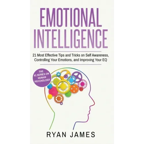 Emotional Intelligence: 21 Most Effective Tips and Tricks on Self Awareness, Controlling Your Emotions, and Improving Your EQ (Emotional Intel