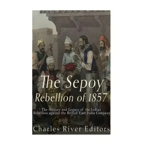 The Sepoy Rebellion of 1857: The History and Legacy of the Indian Rebellion against the British East India Company