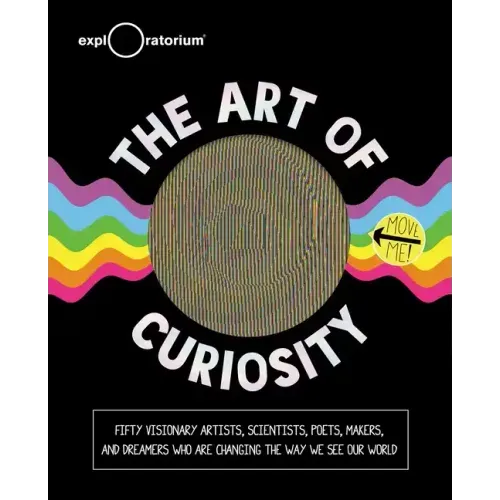 The Art of Curiosity: 50 Visionary Artists, Scientists, Poets, Makers & Dreamers Who Are Changing the Way We See Our World