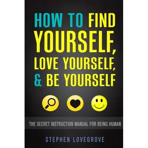 How to Find Yourself, Love Yourself, & Be Yourself: The Secret Instruction Manual for Being Human