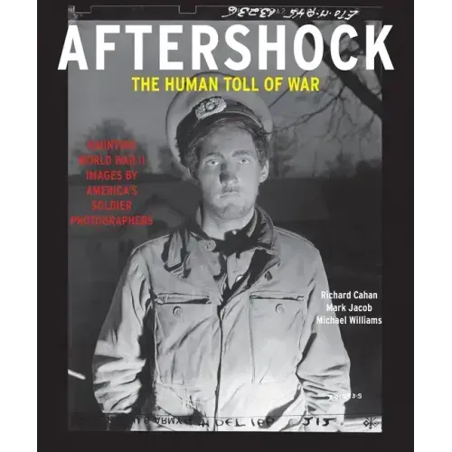 Aftershock: The Human Toll of War: Haunting World War II Images by America's Soldier Photographers
