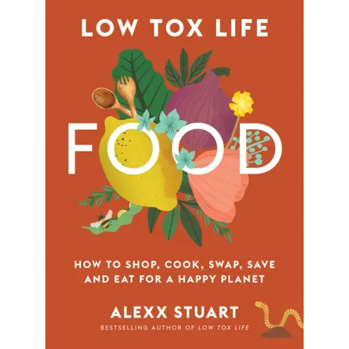 Low Tox Life Food: How to Shop, Cook, Swap, Save and Eat for a Happy Planet